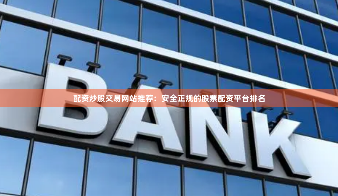 配资炒股交易网站推荐：安全正规的股票配资平台排名