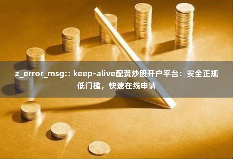 z_error_msg:: keep-alive配资炒股开户平台：安全正规低门槛，快速在线申请