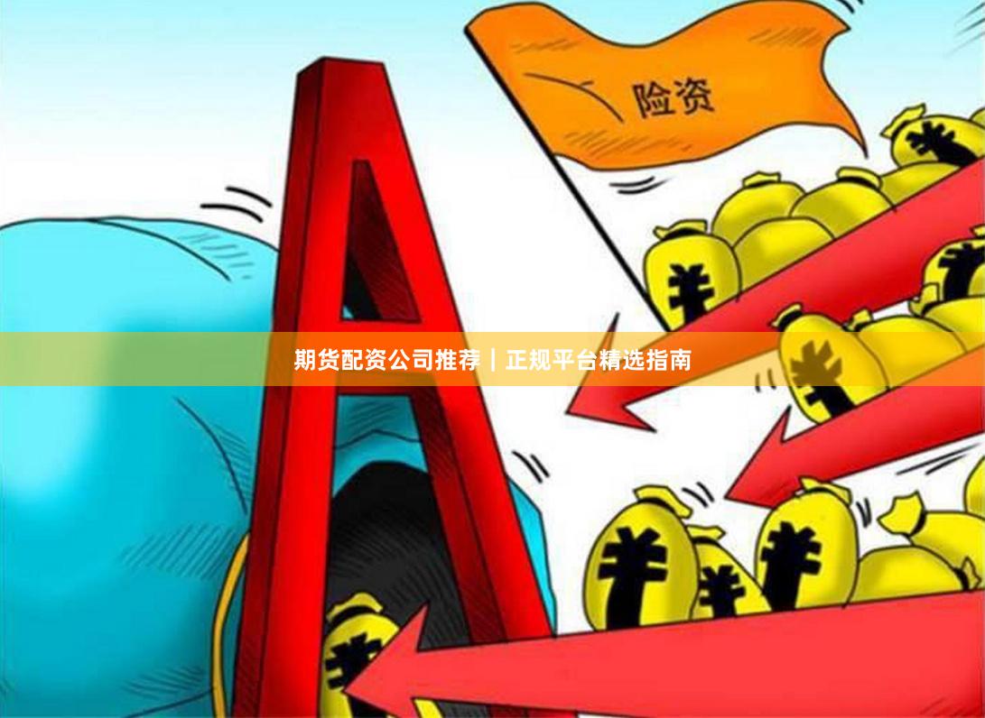 期货配资公司推荐｜正规平台精选指南