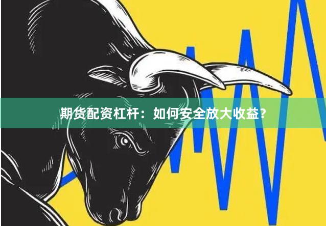 期货配资杠杆：如何安全放大收益？