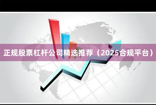正规股票杠杆公司精选推荐（2025合规平台）
