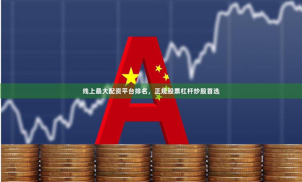 线上最大配资平台排名，正规股票杠杆炒股首选