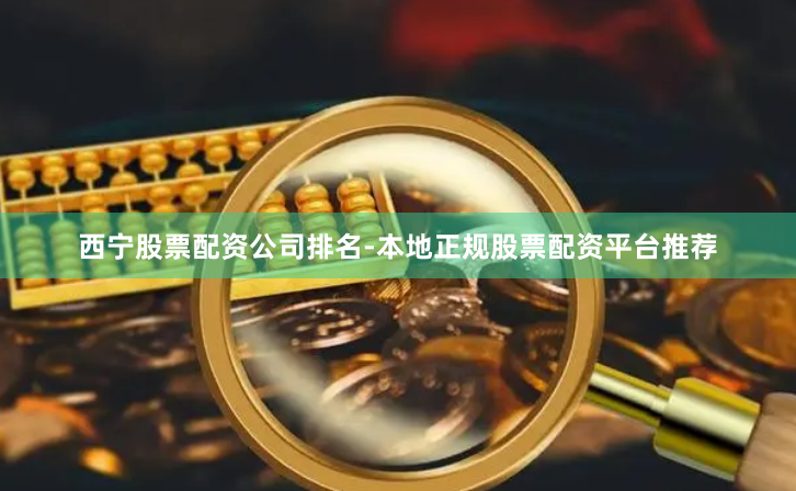 西宁股票配资公司排名-本地正规股票配资平台推荐