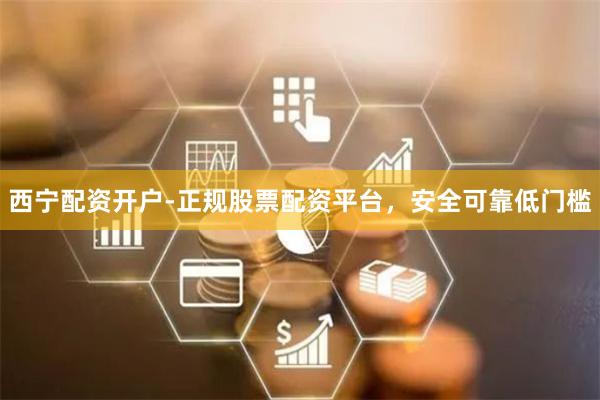 西宁配资开户-正规股票配资平台，安全可靠低门槛