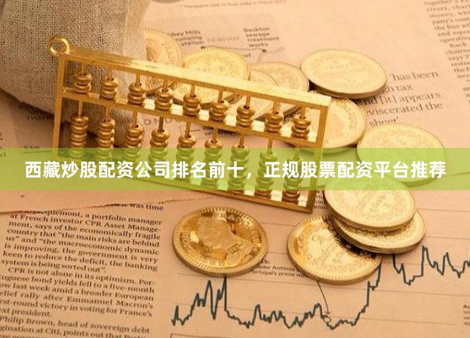 西藏炒股配资公司排名前十，正规股票配资平台推荐