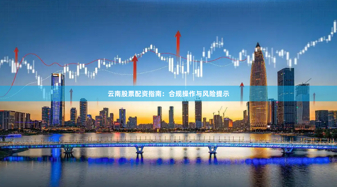 云南股票配资指南：合规操作与风险提示