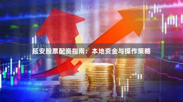 延安股票配资指南：本地资金与操作策略