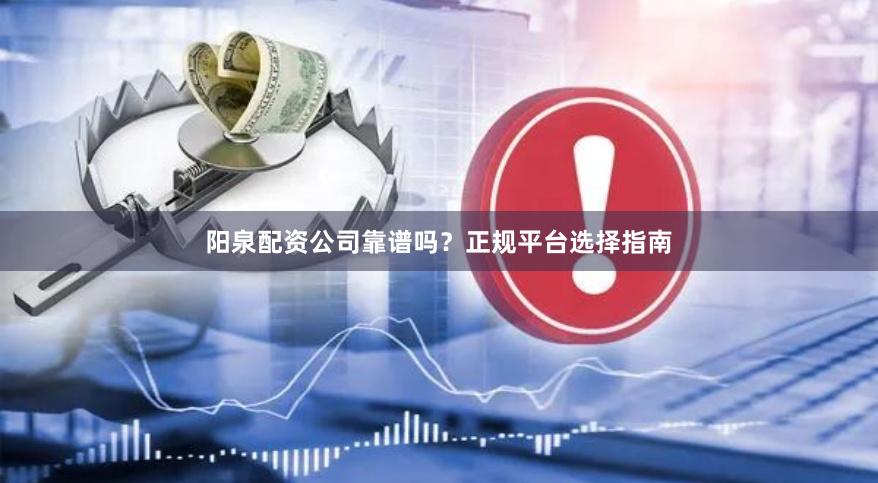 阳泉配资公司靠谱吗？正规平台选择指南
