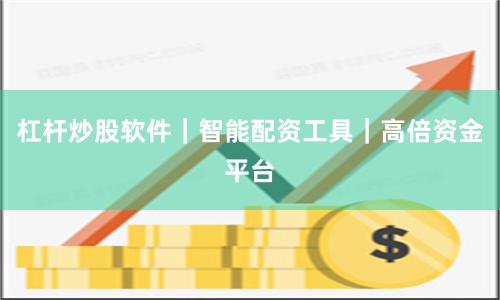 杠杆炒股软件|智能配资工具|高倍资金平台