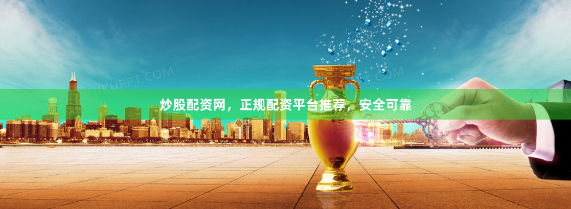 炒股配资网，正规配资平台推荐，安全可靠