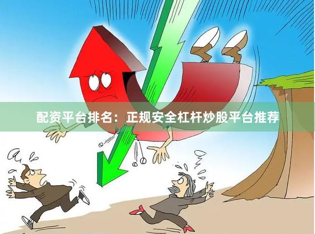 配资平台排名:正规安全杠杆炒股平台推荐