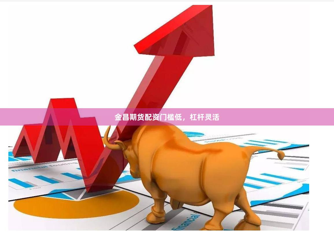金昌期货配资门槛低,杠杆灵活