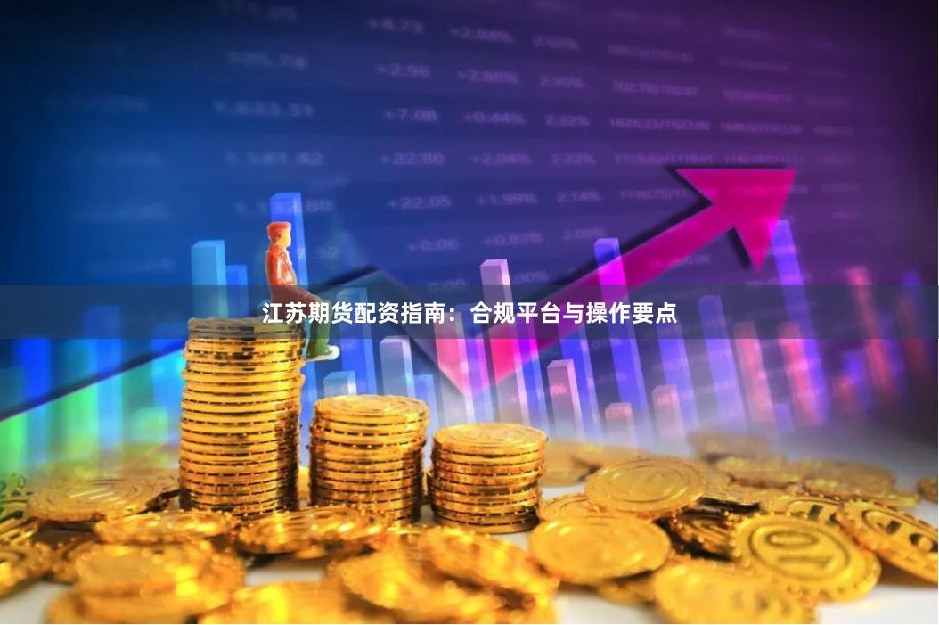 江苏期货配资指南：合规平台与操作要点