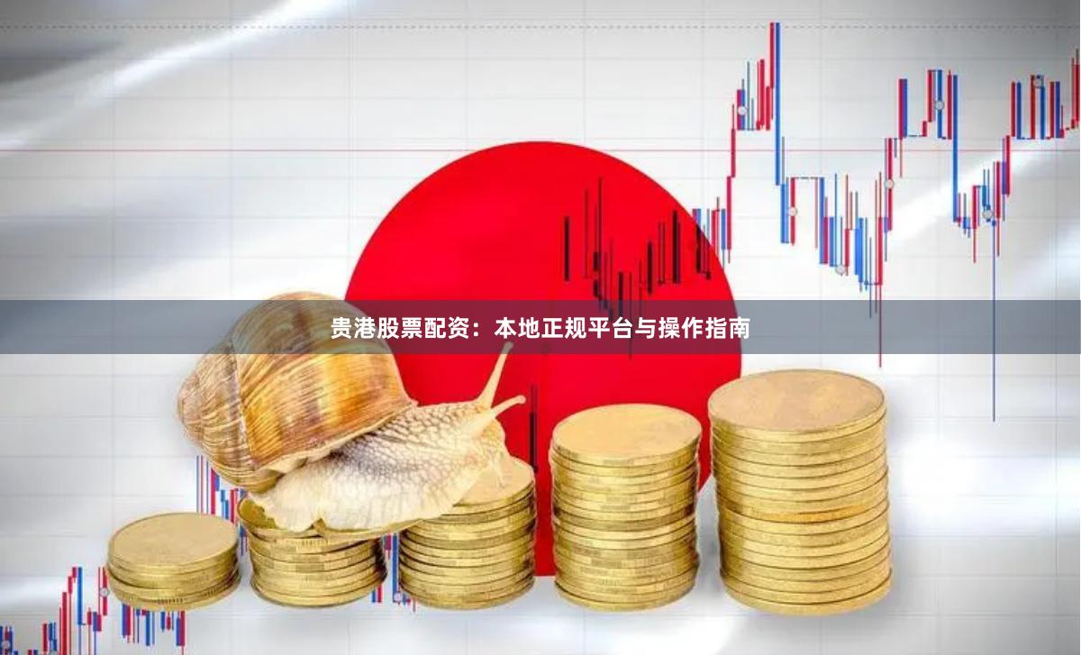 贵港股票配资：本地正规平台与操作指南