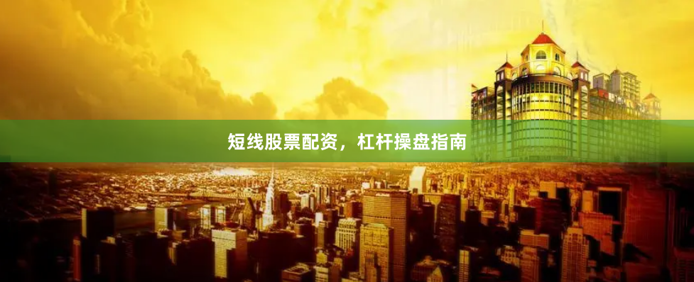 短线股票配资，杠杆操盘指南