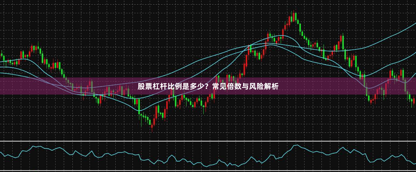 股票杠杆比例是多少？常见倍数与风险解析
