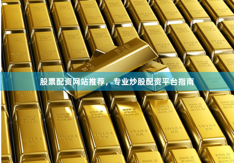 股票配资网站推荐，专业炒股配资平台指南