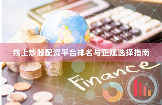 线上炒股配资平台排名与正规选择指南