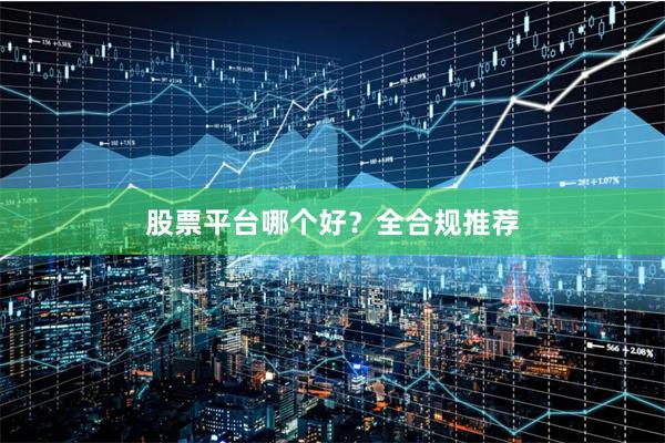股票平台哪个好?全合规推荐