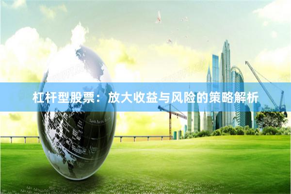 杠杆型股票：放大收益与风险的策略解析