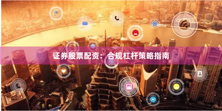证券股票配资：合规杠杆策略指南