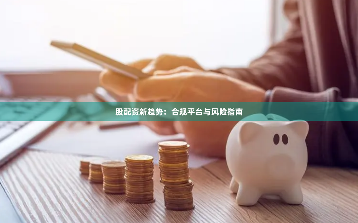 股配资新趋势：合规平台与风险指南