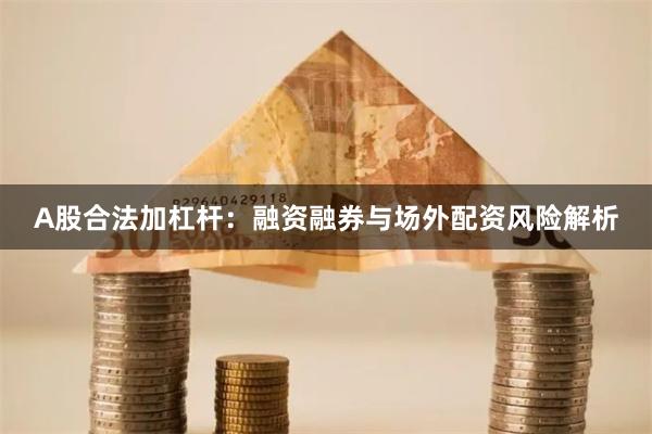 A股合法加杠杆：融资融券与场外配资风险解析
