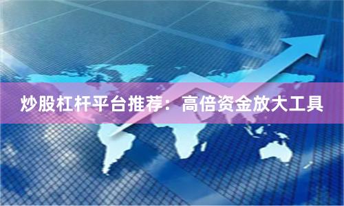 炒股杠杆平台推荐：高倍资金放大工具