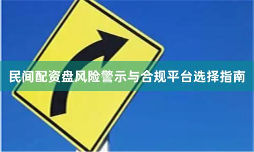 民间配资盘风险警示与合规平台选择指南