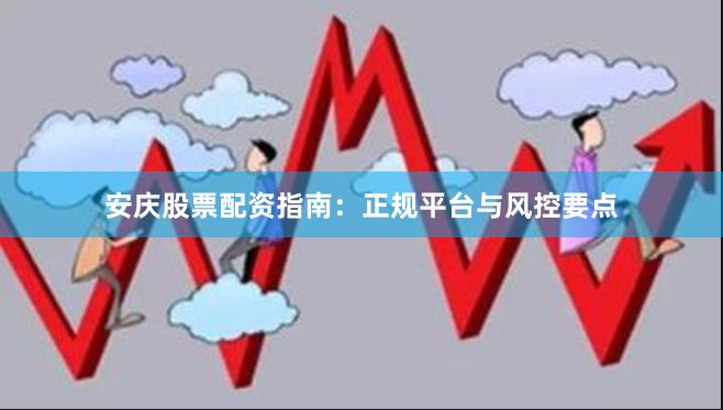 安庆股票配资指南：正规平台与风控要点