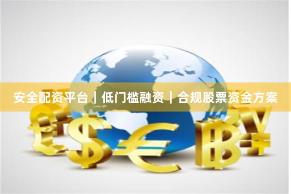安全配资平台｜低门槛融资｜合规股票资金方案