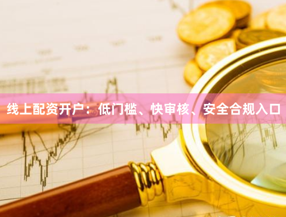 线上配资开户：低门槛、快审核、安全合规入口