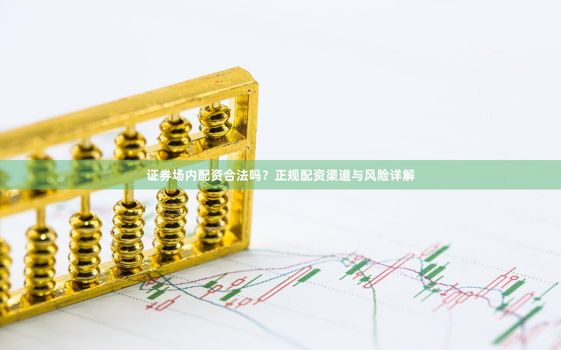证券场内配资合法吗？正规配资渠道与风险详解