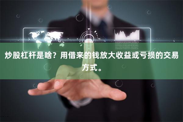炒股杠杆是啥?用借来的钱放大收益或亏损的交易方式。