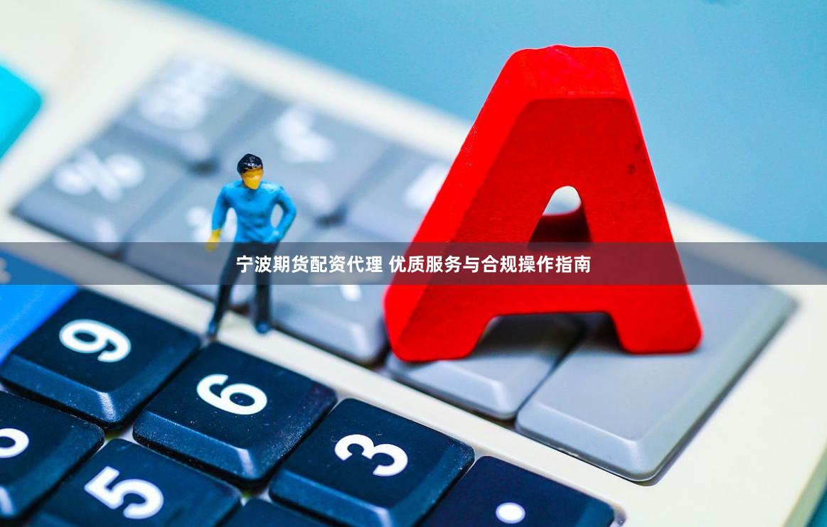 宁波期货配资代理 优质服务与合规操作指南