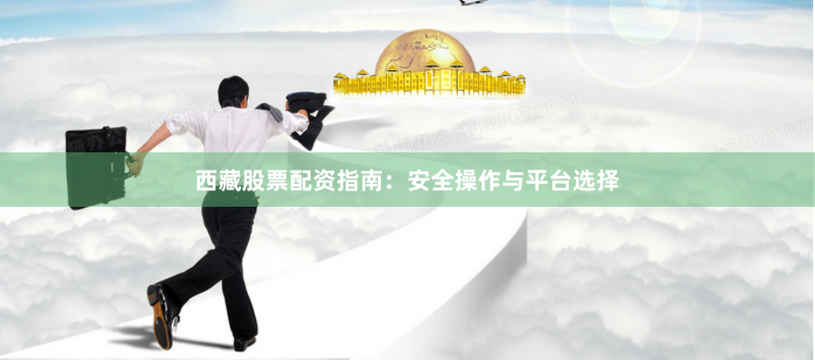 西藏股票配资指南：安全操作与平台选择