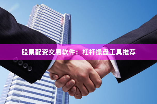 股票配资交易软件：杠杆操盘工具推荐