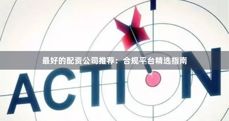 最好的配资公司推荐：合规平台精选指南
