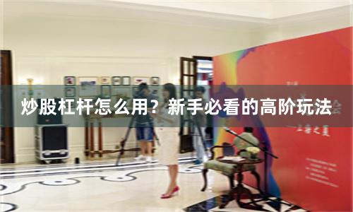 炒股杠杆怎么用？新手必看的高阶玩法