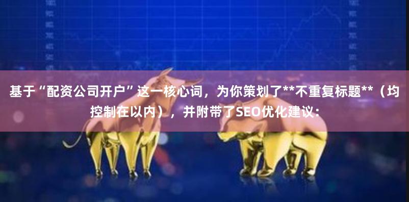 基于“配资公司开户”这一核心词，为你策划了**不重复标题**（均控制在以内），并附带了SEO优化建议：