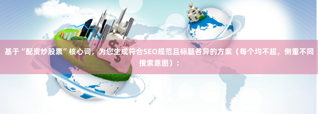 基于“配资炒股票”核心词，为您生成符合SEO规范且标题各异的方案（每个均不超，侧重不同搜索意图）：