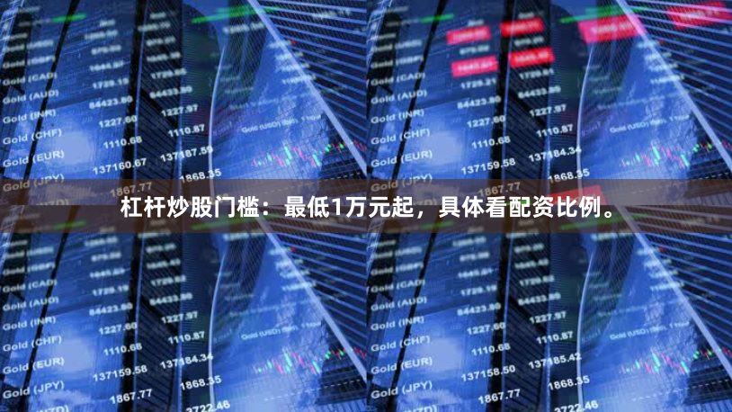 杠杆炒股门槛：最低1万元起，具体看配资比例。