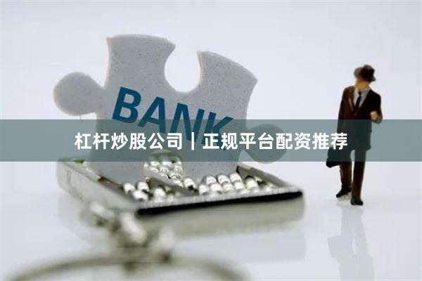 杠杆炒股公司｜正规平台配资推荐