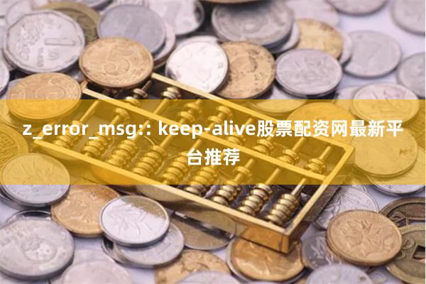 z_error_msg:: keep-alive股票配资网最新平台推荐